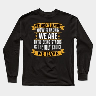 We don't know how strong we are until being strong is the only choice we have Long Sleeve T-Shirt